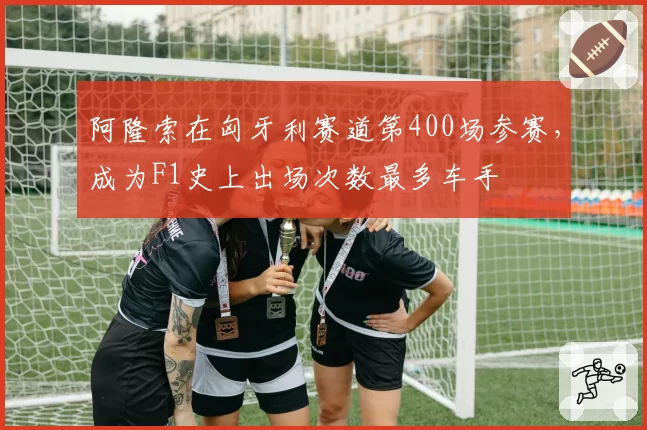 阿隆索在匈牙利赛道第400场参赛,成为F1史上出场次数最多车手