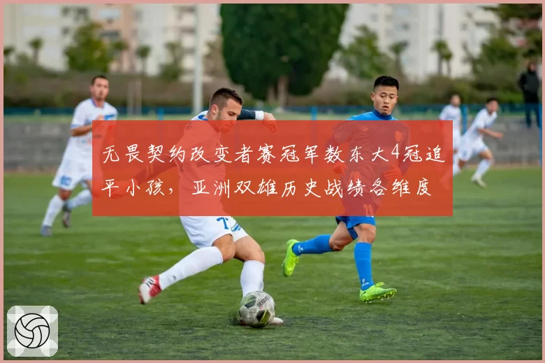 无畏契约改变者赛冠军数东大4冠追平小孩,亚洲双雄历史战绩各维度深度解剖