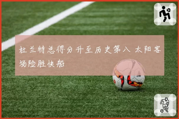 杜兰特总得分升至历史第八 太阳客场险胜快船