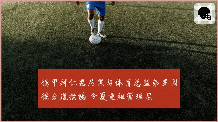德甲拜仁慕尼黑与体育总监弗罗因德分道扬镳 今夏重组管理层