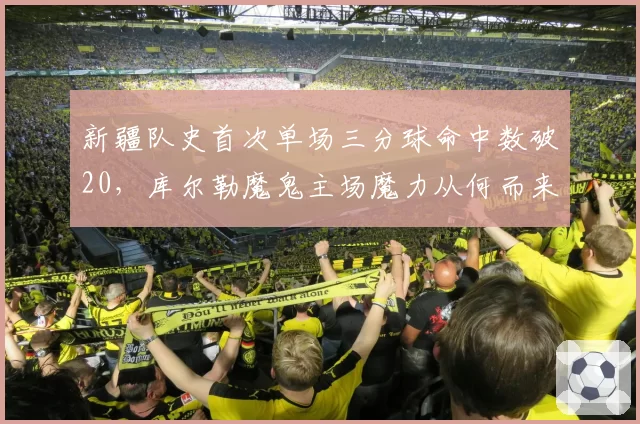 新疆队史首次单场三分球命中数破20，库尔勒魔鬼主场魔力从何而来？