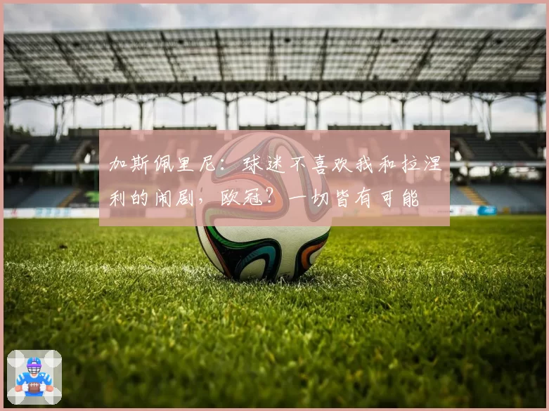 加斯佩里尼：球迷不喜欢我和拉涅利的闹剧，欧冠？一切皆有可能