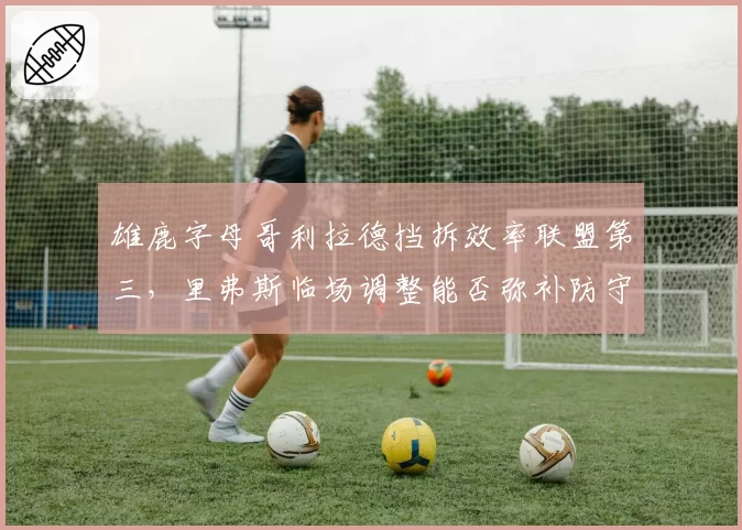 雄鹿字母哥利拉德挡拆效率联盟第三,里弗斯临场调整能否弥补防守漏洞?