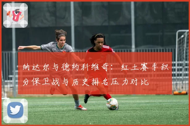 纳达尔与德约科维奇：红土赛季积分保卫战与历史排名压力对比