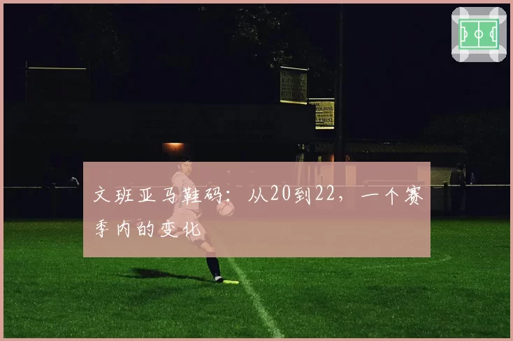 文班亚马鞋码：从20到22，一个赛季内的变化