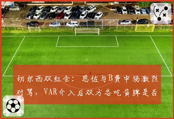 切尔西双红会：恩佐与B费中场激烈对骂，VAR介入后双方各吃黄牌是否息事宁人？