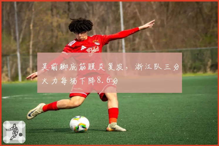 吴前脚底筋膜炎复发,浙江队三分火力每场下降8.6分