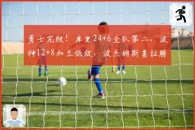 勇士完败!库里24+6全队第二,波神12+8加兰低效,波杰姆斯基拉胯