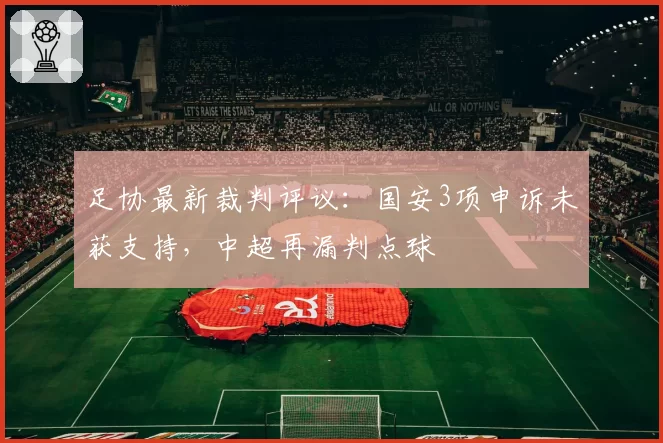 足协最新裁判评议：国安3项申诉未获支持，中超再漏判点球