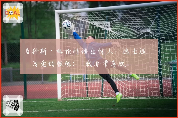 马科斯·略伦特语出惊人，选出适合马竞的教练：_我非常喜欢_