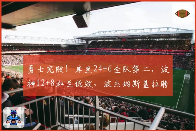 勇士完败!库里24+6全队第二,波神12+8加兰低效,波杰姆斯基拉胯