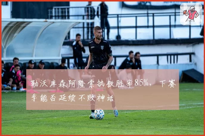 勒沃库森阿隆索执教胜率85%，下赛季能否延续不败神话