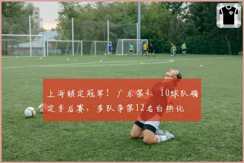 上海锁定冠军！广东第4，10球队确定季后赛，多队争第12名白热化