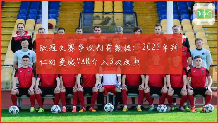 欧冠决赛争议判罚数据:2025年拜仁对曼城VAR介入3次改判