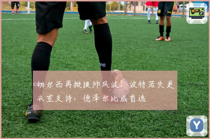 切尔西再掀换帅风波!波特若失更衣室支持,德泽尔比成首选