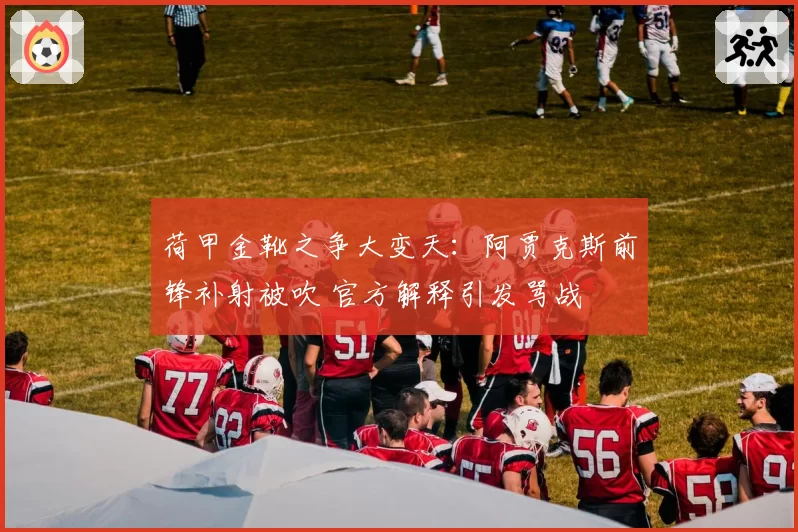 荷甲金靴之争大变天：阿贾克斯前锋补射被吹 官方解释引发骂战