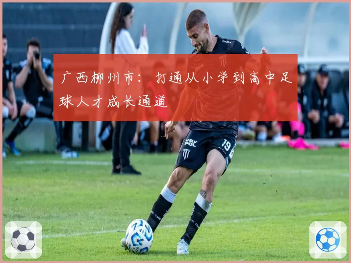 广西柳州市:打通从小学到高中足球人才成长通道