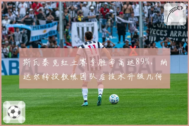 斯瓦泰克红土赛季胜率高达89%，纳达尔转投教练团队后技术升级几何？