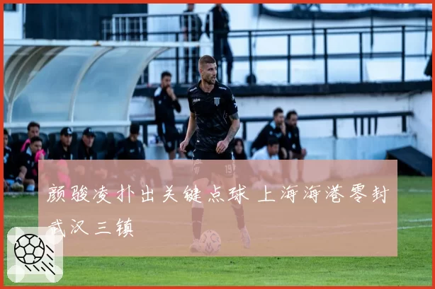 颜骏凌扑出关键点球 上海海港零封武汉三镇