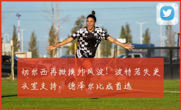 切尔西再掀换帅风波！波特若失更衣室支持，德泽尔比成首选