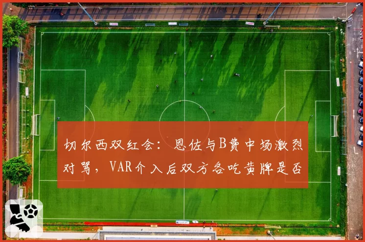 切尔西双红会:恩佐与B费中场激烈对骂,VAR介入后双方各吃黄牌是否息事宁人?