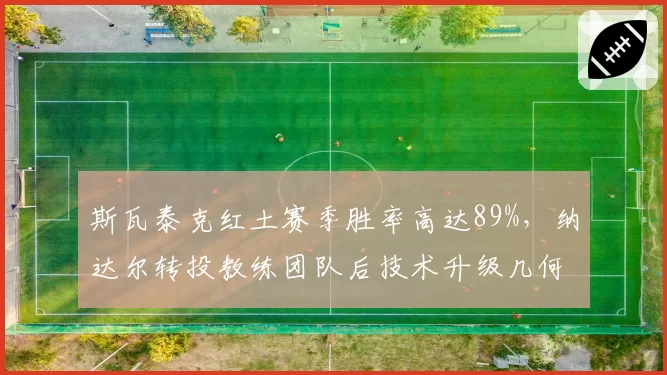 斯瓦泰克红土赛季胜率高达89%，纳达尔转投教练团队后技术升级几何？