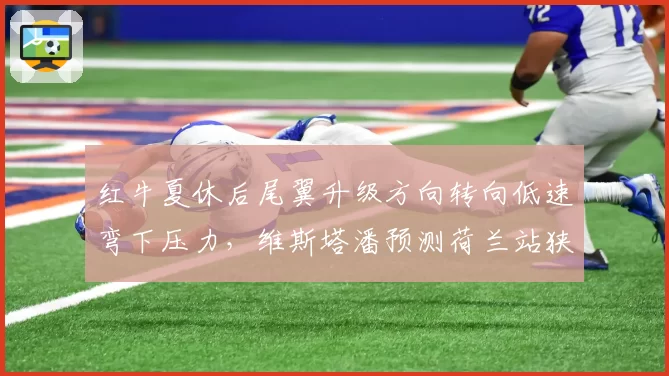红牛夏休后尾翼升级方向转向低速弯下压力，维斯塔潘预测荷兰站狭窄赛道优势扩大