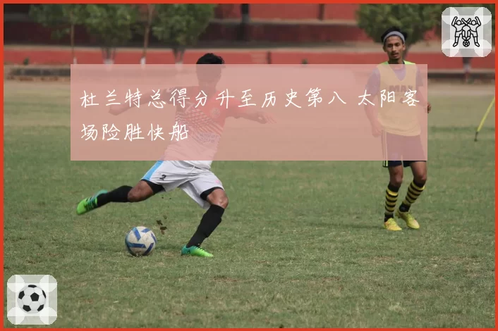 杜兰特总得分升至历史第八 太阳客场险胜快船