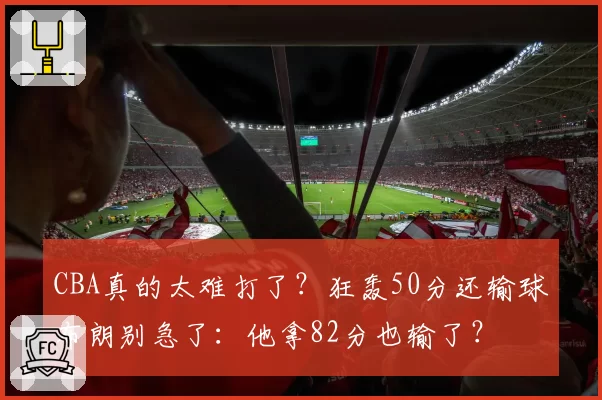 CBA真的太难打了？狂轰50分还输球布朗别急了：他拿82分也输了？