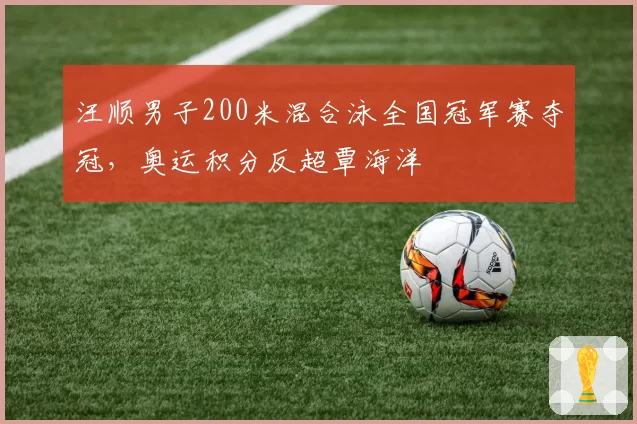 汪顺男子200米混合泳全国冠军赛夺冠,奥运积分反超覃海洋