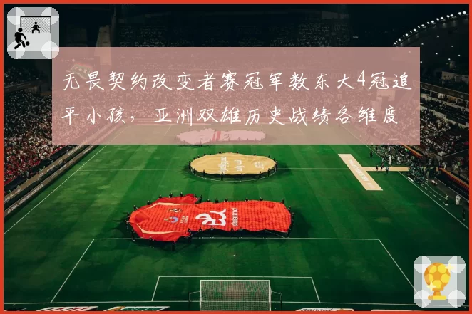无畏契约改变者赛冠军数东大4冠追平小孩,亚洲双雄历史战绩各维度深度解剖