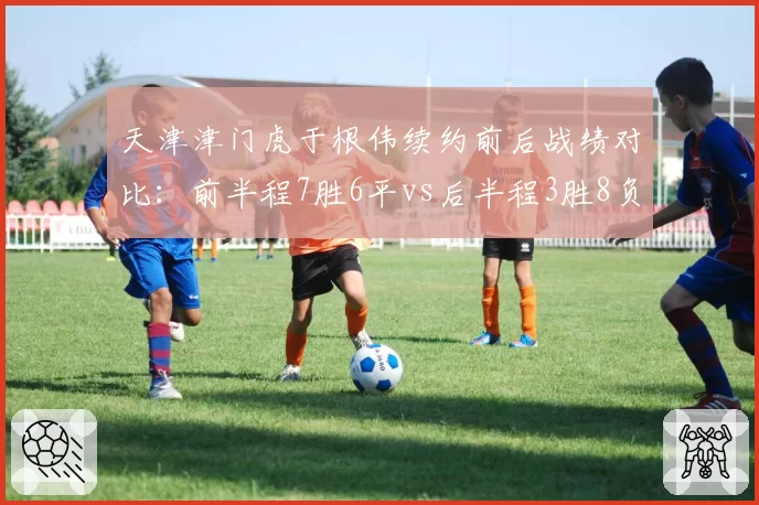 天津津门虎于根伟续约前后战绩对比:前半程7胜6平vs后半程3胜8负的转折之谜