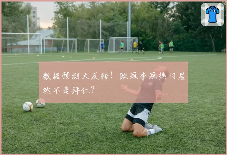 数据预测大反转！欧冠夺冠热门居然不是拜仁？