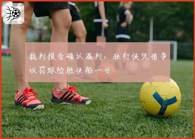 裁判报告确认漏判，独行侠凭借争议罚球险胜快船一分