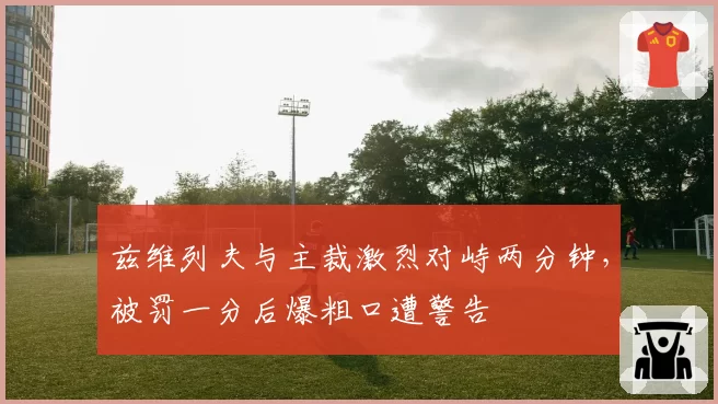 兹维列夫与主裁激烈对峙两分钟，被罚一分后爆粗口遭警告