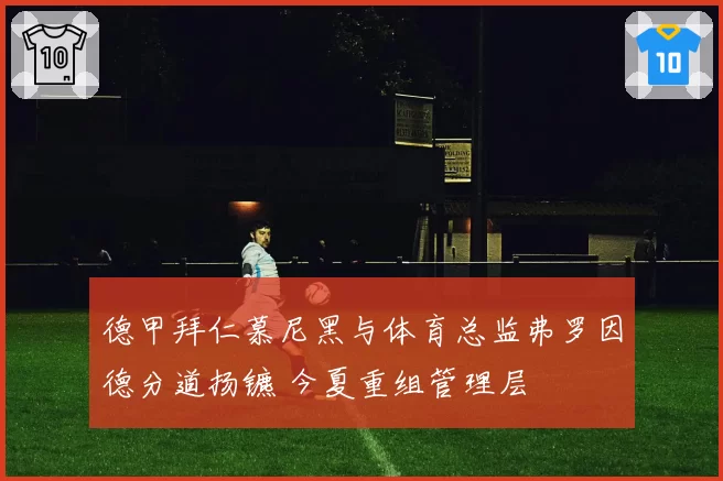 德甲拜仁慕尼黑与体育总监弗罗因德分道扬镳 今夏重组管理层
