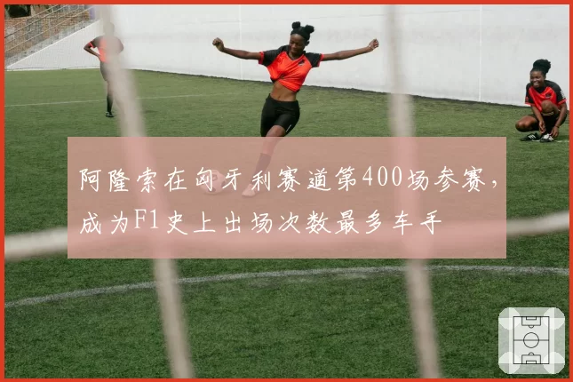 阿隆索在匈牙利赛道第400场参赛,成为F1史上出场次数最多车手