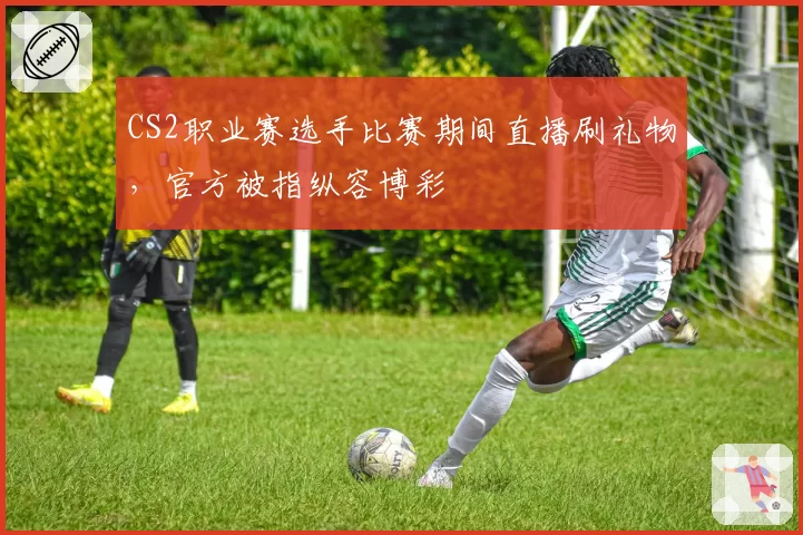 CS2职业赛选手比赛期间直播刷礼物,官方被指纵容博彩