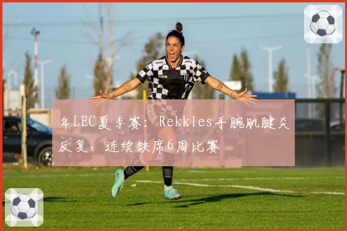 年LEC夏季赛：Rekkles手腕肌腱炎反复，连续缺席6周比赛
