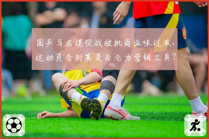 国乒马龙退役战被批商业味过浓，运动员告别赛是否沦为营销工具？
