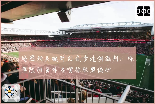 塔图姆关键时刻走步违例漏判，绿军险胜黄蜂名嘴称联盟偏袒