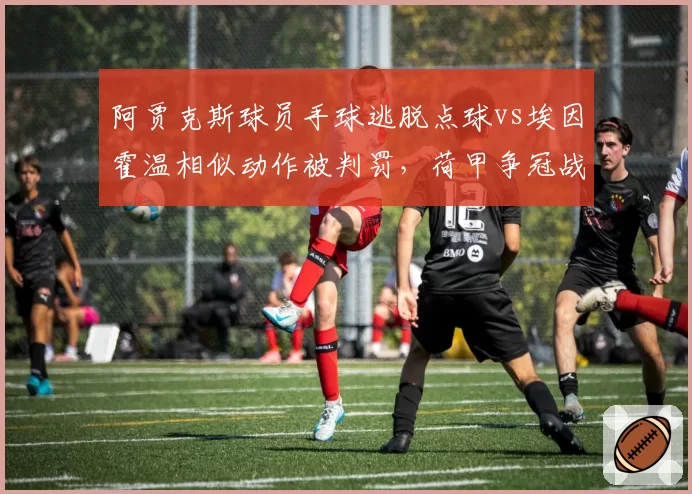 阿贾克斯球员手球逃脱点球vs埃因霍温相似动作被判罚,荷甲争冠战裁判偏袒