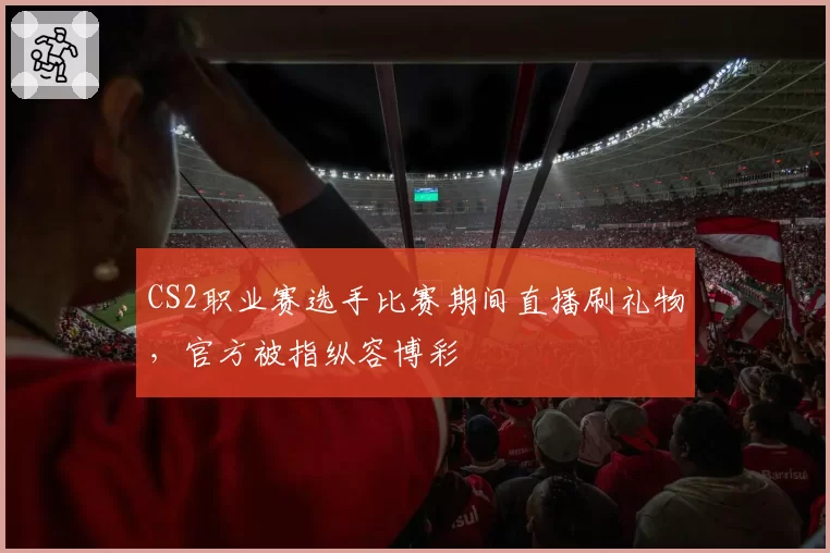 CS2职业赛选手比赛期间直播刷礼物,官方被指纵容博彩